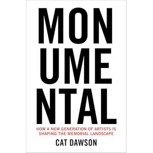 Dawson, Cat Monumental: How a New Generation of Artists Is Shaping the Memorial Landscape Dawson, Cat Monumental: How a New Generation of Artists Is Shaping the Memorial Landscape