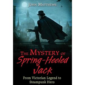 Matthews, John The Mystery of Spring-Heeled Jack: From Victorian Legend to Steampunk Hero Matthews, John The Mystery of Spring-Heeled Jack: From Victorian Legend to Steampunk Hero