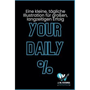 Futures, JW Your Daily %: Ein Buch mit täglichen Inspirationen, Visualisierungen und Erfolgsimpulsen aus der Börse – für mehr Motivation, Disziplin und nachhaltigen Erfolg im ganzen Leben. Futures, JW Your Daily %: Ein Buch mit täglichen Inspirationen, Visualisierungen und Erfolgsimpulsen aus der Börse – für mehr Motivation, Disziplin und nachhaltigen Erfolg im ganzen Leben.