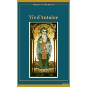 d'Alexandrie, Athanase Vie d'Antoine: Traduction française inédite et actualisée d'Alexandrie, Athanase Vie d'Antoine: Traduction française inédite et actualisée