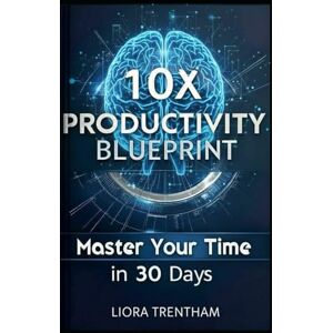 Trentham, Liora 10X Productivity Blueprint: Master Your Time in 30 Days Trentham, Liora 10X Productivity Blueprint: Master Your Time in 30 Days
