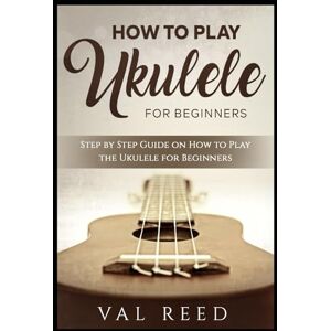 Reed, Val How to Play the Ukulele: Step by Step Guide on How to Play the Ukulele for Beginners (Music Mastery) Reed, Val How to Play the Ukulele: Step by Step Guide on How to Play the Ukulele for Beginners (Music Mastery)