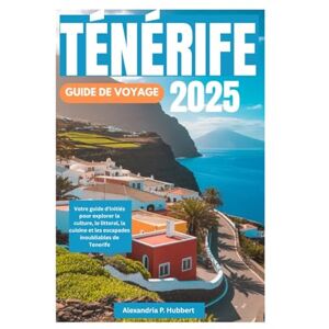 P. Hubbert, Alexandria TÉNÉRIFE GUIDE DE VOYAGE 2025: Votre guide d'initiés pour explorer la culture, le littoral, la cuisine et les escapades inoubliables de Tenerife P. Hubbert, Alexandria TÉNÉRIFE GUIDE DE VOYAGE 2025: Votre guide d'initiés pour explorer la culture, le littoral, la cuisine et les escapades inoubliables de Tenerife