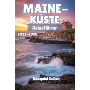 Cullen, Ezequiel MAINE-KÜSTE Reiseführer 2025-2026: Entdecken Sie Küstenstädte, Hummerhütten, Nationalparks, versteckte Strände und Küstenstraßenausflüge von Portland nach Acadia Cullen, Ezequiel MAINE-KÜSTE Reiseführer 2025-2026: Entdecken Sie Küstenstädte, Hummerhütten, Nationalparks, versteckte Strände und Küstenstraßenausflüge von Portland nach Acadia