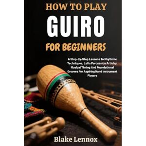 Lennox, Blake HOW TO PLAY GUIRO FOR BEGINNERS: A Step-By-Step Lessons To Rhythmic Techniques, Latin Percussion Artistry, Musical Timing And Foundational Grooves For Aspiring Hand Instrument Players Lennox, Blake HOW TO PLAY GUIRO FOR BEGINNERS: A Step-By-Step Lessons To Rhythmic Techniques, Latin Percussion Artistry, Musical Timing And Foundational Grooves For Aspiring Hand Instrument Players