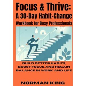 Norman Focus & Thrive: A 30-Day Habit-Change Workbook for Busy Professionals: Build Better Habits, Boost Focus, and Regain Balance in Work and Life Norman Focus & Thrive: A 30-Day Habit-Change Workbook for Busy Professionals: Build Better Habits, Boost Focus, and Regain Balance in Work and Life