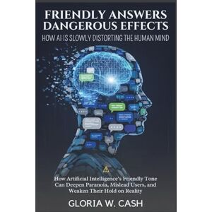 CASH, GLORIA W. Friendly Answers, Dangerous Effects: How AI Is Slowly Distorting the Human Mind: How Artificial Intelligence’s Friendly Tone Can Deepen Paranoia, Mislead Users, and Weaken Their Hold on Reality CASH, GLORIA W. Friendly Answers, Dangerous Effects: How AI Is Slowly Distorting the Human Mind: How Artificial Intelligence’s Friendly Tone Can Deepen Paranoia, Mislead Users, and Weaken Their Hold on Reality