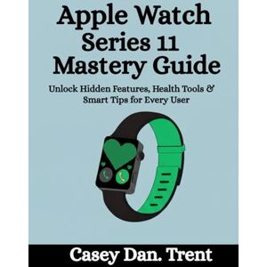 Trent, Casey Dan. Apple Watch Series 11 Mastery Guide: Unlock Hidden Features, Health Tools & Smart Tips for Every User Trent, Casey Dan. Apple Watch Series 11 Mastery Guide: Unlock Hidden Features, Health Tools & Smart Tips for Every User