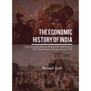 Dutt, Ramesh The Economic History of India: Under Early British Rule from The Rise of The British Power in 1757 to The Accession of Queen Victoria in 1837 Dutt, Ramesh The Economic History of India: Under Early British Rule from The Rise of The British Power in 1757 to The Accession of Queen Victoria in 1837