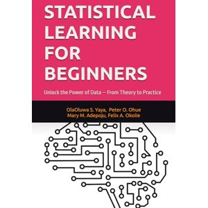 S. Yaya, OlaOluwa STATISTICAL LEARNING FOR BEGINNERS: Unlock the Power of Data – From Theory to Practice S. Yaya, OlaOluwa STATISTICAL LEARNING FOR BEGINNERS: Unlock the Power of Data – From Theory to Practice