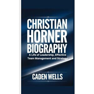 Wells, Caden CHRISTIAN HORNER BIOGRAPHY: A Life of Leadership, Effective Team Management and Strategy Wells, Caden CHRISTIAN HORNER BIOGRAPHY: A Life of Leadership, Effective Team Management and Strategy
