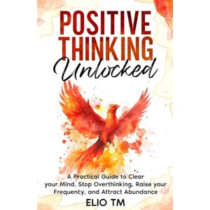 TM, Elio Positive Thinking Unlocked: A Practical Guide to Clear your Mind, Stop Overthinking, Raise your Frequency, and Attract Abundance.: 1 TM, Elio Positive Thinking Unlocked: A Practical Guide to Clear your Mind, Stop Overthinking, Raise your Frequency, and Attract Abundance.: 1