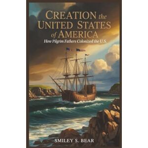 S. Bear, Smiley Creation of the United States of America: How Pilgrim Fathers Colonized U.S.: A Story of Faith, Struggle, and Survival S. Bear, Smiley Creation of the United States of America: How Pilgrim Fathers Colonized U.S.: A Story of Faith, Struggle, and Survival