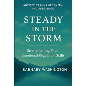 Washington, Barnaby Steady in the Storm: Anxiety, Trauma Recovery and Resilience Strengthening your Emotional Regulation Skills (Pathways to Wellbeing Self Help Series for Adults) Washington, Barnaby Steady in the Storm: Anxiety, Trauma Recovery and Resilience Strengthening your Emotional Regulation Skills (Pathways to Wellbeing Self Help Series for Adults)