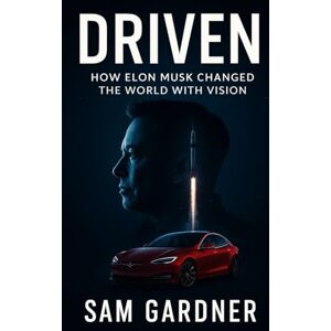Gardner, Sam Driven: How Elon Musk Changed the World with Vision: The Story of the Relentless Innovator Behind Tesla, SpaceX, and the Future of Humanity Gardner, Sam Driven: How Elon Musk Changed the World with Vision: The Story of the Relentless Innovator Behind Tesla, SpaceX, and the Future of Humanity