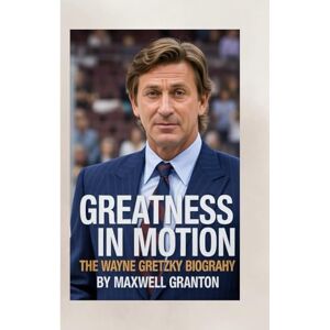 Granton, Maxwell GREATNESS IN MOTION: THE WAYNE GRETZKY BIOGRAPHY: How Vision, Grit, and Grace Changed the Game Forever Granton, Maxwell GREATNESS IN MOTION: THE WAYNE GRETZKY BIOGRAPHY: How Vision, Grit, and Grace Changed the Game Forever