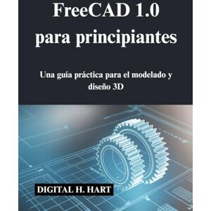 H. HART, DIGITAL FreeCAD 1.0 para principiantes: Una guía práctica para el modelado y diseño 3D H. HART, DIGITAL FreeCAD 1.0 para principiantes: Una guía práctica para el modelado y diseño 3D