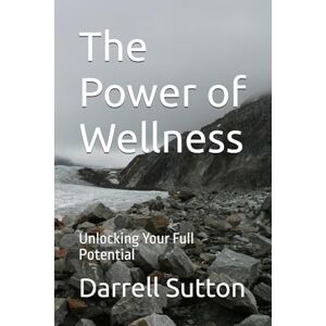 Sutton, Darrell The Power of Wellness: Unlocking Your Full Potential Sutton, Darrell The Power of Wellness: Unlocking Your Full Potential