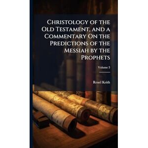 Keith, Reuel Christology of the Old Testament, and a Commentary On the Predictions of the Messiah by the Prophets Keith, Reuel Christology of the Old Testament, and a Commentary On the Predictions of the Messiah by the Prophets