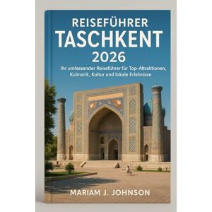 Johnson, Mariam J Reiseführer Taschkent 2026: Ihr umfassender Reiseführer für Top-Attraktionen, Kulinarik, Kultur und lokale Erlebnisse Johnson, Mariam J Reiseführer Taschkent 2026: Ihr umfassender Reiseführer für Top-Attraktionen, Kulinarik, Kultur und lokale Erlebnisse