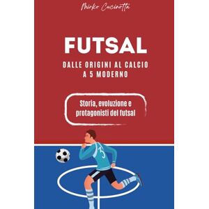 Cucinotta, Mirko Futsal Dalle origini al calcio a 5 moderno Cucinotta, Mirko Futsal Dalle origini al calcio a 5 moderno