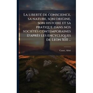 Abbã(c), Canet La libertÃ(c) de conscience, sa nature, son origine, son histoire et sa pratique dans nos sociÃ(c)tÃ(c)s contemporaines d'après les encycliques de Leon XIII ... Abbã(c), Canet La libertÃ(c) de conscience, sa nature, son origine, son histoire et sa pratique dans nos sociÃ(c)tÃ(c)s contemporaines d'après les encycliques de Leon XIII ...