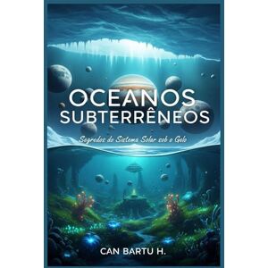 H., CAN BARTU Oceanos Subterrâneos: Segredos do Sistema Solar sob o Gelo H., CAN BARTU Oceanos Subterrâneos: Segredos do Sistema Solar sob o Gelo