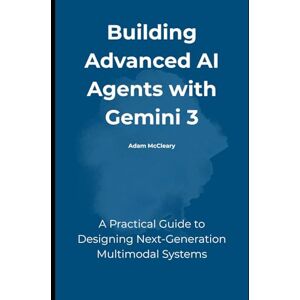 McCleary, Adam Building Advanced AI Agents with Gemini 3: A Practical Guide to Designing Next-Generation Multimodal Systems McCleary, Adam Building Advanced AI Agents with Gemini 3: A Practical Guide to Designing Next-Generation Multimodal Systems