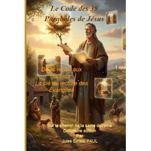 PAUL, Jules Ernest Le Code des 39 Paraboles de Jésus: De la veuve aux talents La clé de lecture des Évangiles PAUL, Jules Ernest Le Code des 39 Paraboles de Jésus: De la veuve aux talents La clé de lecture des Évangiles