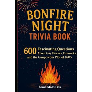E. Link, Fernando Bonfire Night Trivia Book: 500 Fascinating Questions About Guy Fawkes, Fireworks, and the Gunpowder Plot of 1605 E. Link, Fernando Bonfire Night Trivia Book: 500 Fascinating Questions About Guy Fawkes, Fireworks, and the Gunpowder Plot of 1605