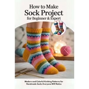 Madison, Todd How to Make Sock Project for Beginner & Expert: Modern and Colorful Knitting Patterns for Handmade Socks Everyone Will Notice Madison, Todd How to Make Sock Project for Beginner & Expert: Modern and Colorful Knitting Patterns for Handmade Socks Everyone Will Notice