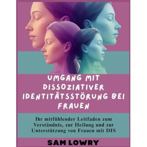 Lowry, Sam Umgang mit dissoziativer Identitätsstörung bei Frauen: Ihr mitfühlender Leitfaden zum Verständnis, zur Heilung und zur Unterstützung von Frauen mit DIS Lowry, Sam Umgang mit dissoziativer Identitätsstörung bei Frauen: Ihr mitfühlender Leitfaden zum Verständnis, zur Heilung und zur Unterstützung von Frauen mit DIS