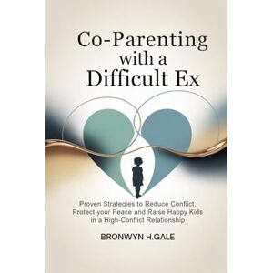 H. Gale, Bronwyn Co-Parenting with a Difficult Ex: Proven Strategies to Reduce Conflict, Protect Your Peace and Raise Happy Kids in a High-Conflict Relationship H. Gale, Bronwyn Co-Parenting with a Difficult Ex: Proven Strategies to Reduce Conflict, Protect Your Peace and Raise Happy Kids in a High-Conflict Relationship