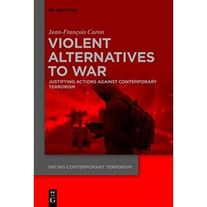 De Gruyter Violent Alternatives to War: Justifying Actions Against Contemporary Terrorism De Gruyter Violent Alternatives to War: Justifying Actions Against Contemporary Terrorism