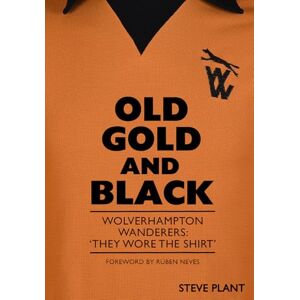 Plant, Steve Old Gold and Black: Wolverhampton Wanderers: ‘They Wore The Shirt’ Plant, Steve Old Gold and Black: Wolverhampton Wanderers: ‘They Wore The Shirt’