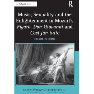 Ford, Charles Music, Sexuality and the Enlightenment in Mozart's Figaro, Don Giovanni and Così fan tutte Ford, Charles Music, Sexuality and the Enlightenment in Mozart's Figaro, Don Giovanni and Così fan tutte