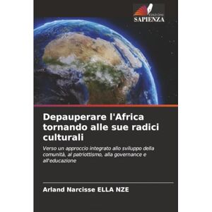 ELLA NZE, Arland Narcisse Depauperare l'Africa tornando alle sue radici culturali: Verso un approccio integrato allo sviluppo della comunità, al patriottismo, alla governance e all'educazione ELLA NZE, Arland Narcisse Depauperare l'Africa tornando alle sue radici culturali: Verso un approccio integrato allo sviluppo della comunità, al patriottismo, alla governance e all'educazione