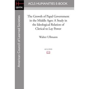 Ullmann, Walter The Growth of Papal Government in the Middle Ages: A study in the ideological relation of clerical to lay power Ullmann, Walter The Growth of Papal Government in the Middle Ages: A study in the ideological relation of clerical to lay power