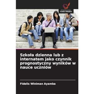 Ayamba, Fidelis Winiman Szkola dzienna lub z internatem jako czynnik prognostyczny wyników w nauce uczniów Ayamba, Fidelis Winiman Szkola dzienna lub z internatem jako czynnik prognostyczny wyników w nauce uczniów