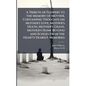 McCoy, John F A Tribute of Flowers to the Memory of Mother, Containing Thoughts on Mother's Love, Mother's Death, Mother's Grave, Mother's Home Beyond and Echoes From the Heart's Dearest Memories McCoy, John F A Tribute of Flowers to the Memory of Mother, Containing Thoughts on Mother's Love, Mother's Death, Mother's Grave, Mother's Home Beyond and Echoes From the Heart's Dearest Memories