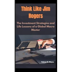 R. Mayes, Palmer Think Like Jim Rogers: The Investment Strategies and Life Lessons of a Global Macro Master R. Mayes, Palmer Think Like Jim Rogers: The Investment Strategies and Life Lessons of a Global Macro Master