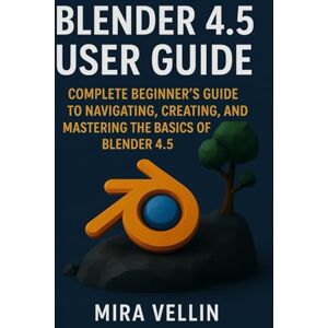 vellin, Mira Blender 4.5 user guide: Complete Beginner’s Guide to Navigating, Creating, and Mastering the Basics of Blender 4.5 vellin, Mira Blender 4.5 user guide: Complete Beginner’s Guide to Navigating, Creating, and Mastering the Basics of Blender 4.5