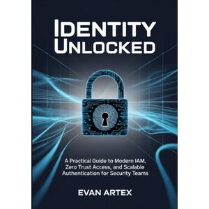 Artex, Evan Identity Unlocked: A Practical Guide to Modern IAM, Zero Trust Access, and Scalable Authentication for Security Teams Artex, Evan Identity Unlocked: A Practical Guide to Modern IAM, Zero Trust Access, and Scalable Authentication for Security Teams