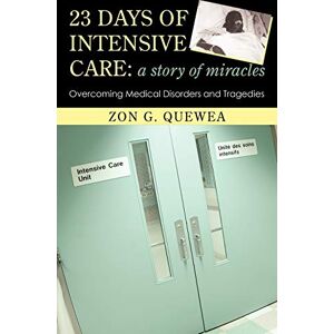 Quewea, Zon G. 23 Days of Intensive Care: A Story of Miracles: Overcoming Medical Disorders and Tragedies Quewea, Zon G. 23 Days of Intensive Care: A Story of Miracles: Overcoming Medical Disorders and Tragedies