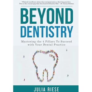 Riese, Julia Beyond Dentistry Mastering the 4 Pillars To Succeed with Your Dental Practice Riese, Julia Beyond Dentistry Mastering the 4 Pillars To Succeed with Your Dental Practice