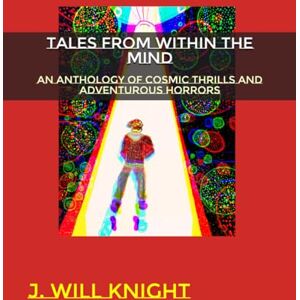 Knight, J. Will Tales From Within The Mind: An Anthology Of Cosmic Thrills And Adventurous Horrors Knight, J. Will Tales From Within The Mind: An Anthology Of Cosmic Thrills And Adventurous Horrors