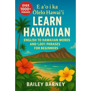Barney, Bailey Learn Hawaiian: English to Hawaiian Words and 1,001 Phrases for Beginners. E aʻo i ka ʻŌlelo Hawaiʻi Barney, Bailey Learn Hawaiian: English to Hawaiian Words and 1,001 Phrases for Beginners. E aʻo i ka ʻŌlelo Hawaiʻi