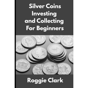 Clark, Roggie Silver Coins Investing and Collecting For Beginners: Guide and Logbook Tracker For Silver Metal Coin Investments and Collections Clark, Roggie Silver Coins Investing and Collecting For Beginners: Guide and Logbook Tracker For Silver Metal Coin Investments and Collections