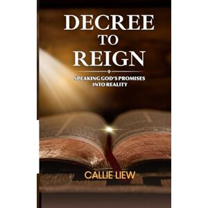 Liew, Callie Decree to Reign: Speaking God's Promises into Reality Liew, Callie Decree to Reign: Speaking God's Promises into Reality