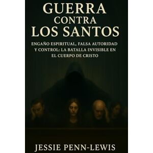 Penn-Lewis, Jessie Guerra contra los Santos: Engaño espiritual, falsa autoridad y control: la batalla invisible en el cuerpo de Cristo Penn-Lewis, Jessie Guerra contra los Santos: Engaño espiritual, falsa autoridad y control: la batalla invisible en el cuerpo de Cristo